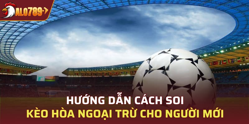 Hướng dẫn cách soi kèo hòa ngoại trừ cho người mới